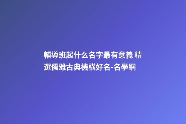 輔導班起什么名字最有意義 精選儒雅古典機構好名-名學網-第1張-公司起名-玄機派